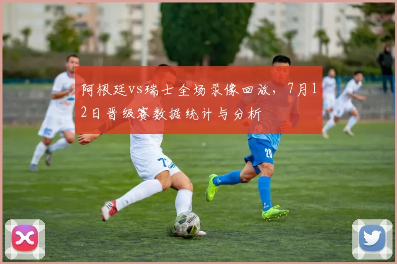 阿根廷vs瑞士全场录像回放，7月12日晋级赛数据统计与分析