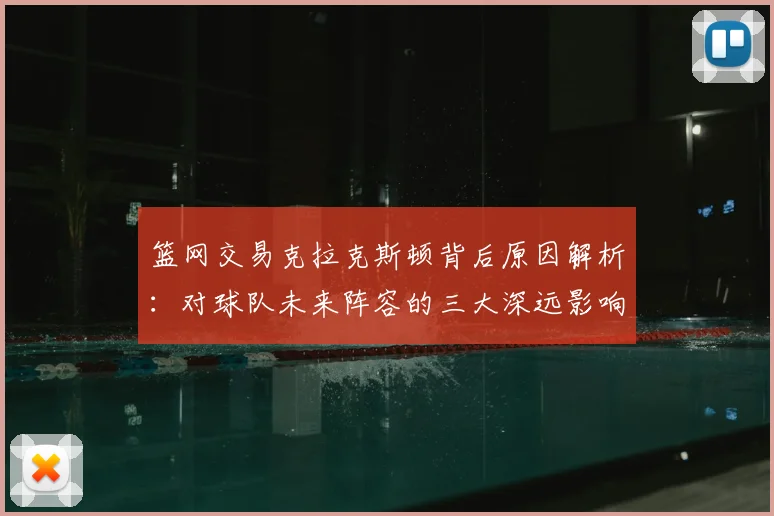 篮网交易克拉克斯顿背后原因解析:对球队未来阵容的三大深远影响