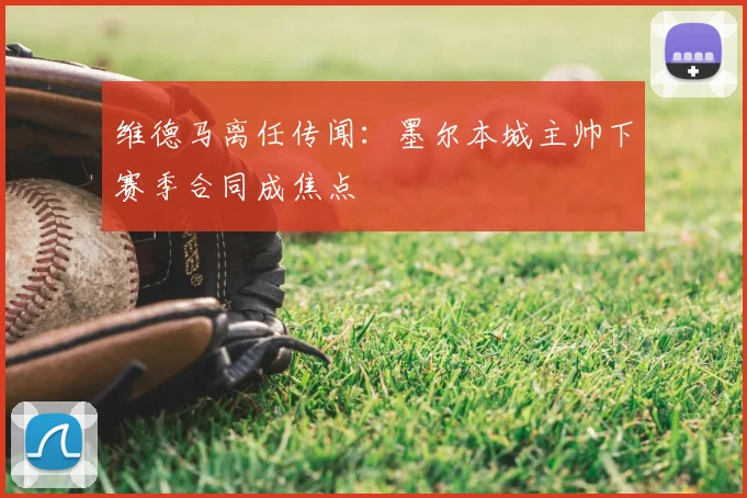 维德马离任传闻:墨尔本城主帅下赛季合同成焦点