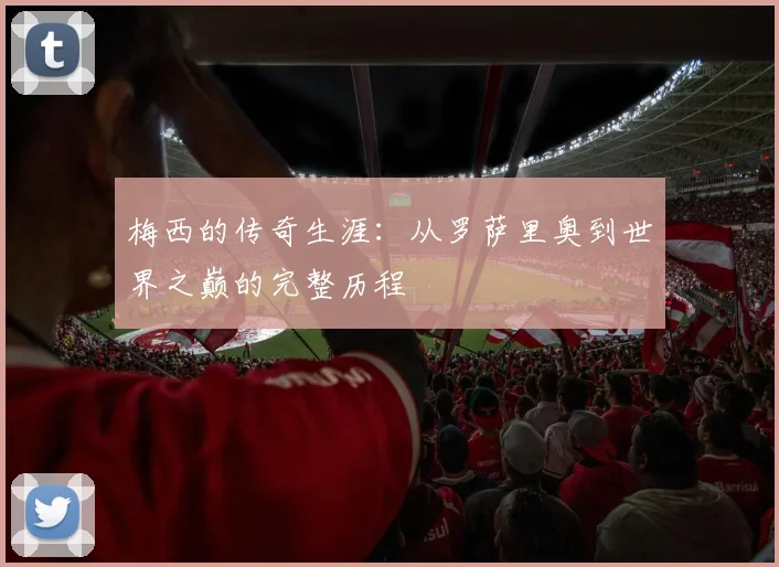 梅西的传奇生涯：从罗萨里奥到世界之巅的完整历程