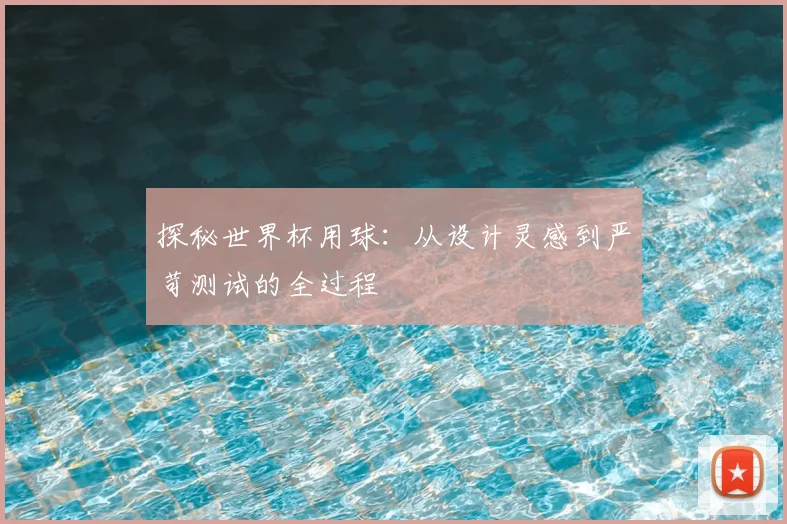 探秘世界杯用球：从设计灵感到严苛测试的全过程