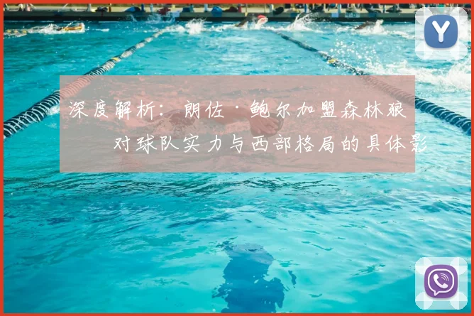 深度解析:朗佐·鲍尔加盟森林狼,对球队实力与西部格局的具体影响