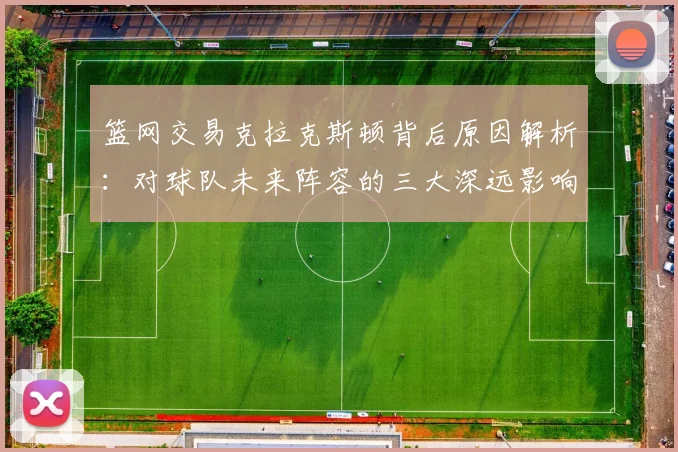 篮网交易克拉克斯顿背后原因解析：对球队未来阵容的三大深远影响