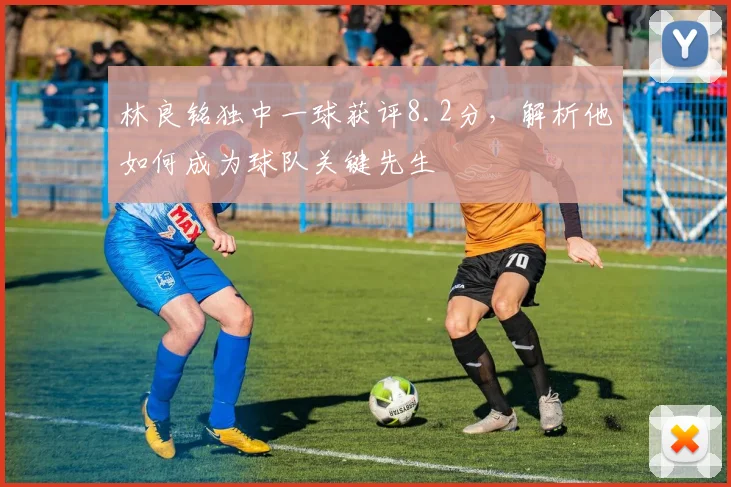 林良铭独中一球获评8.2分，解析他如何成为球队关键先生