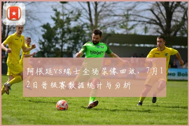 阿根廷vs瑞士全场录像回放,7月12日晋级赛数据统计与分析