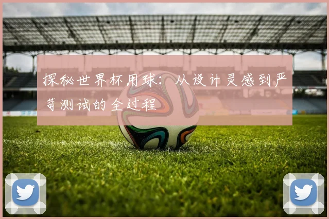 探秘世界杯用球:从设计灵感到严苛测试的全过程