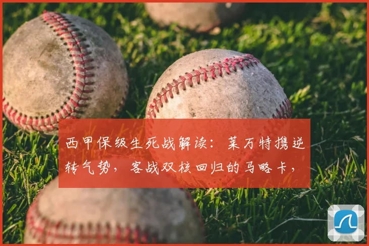 西甲保级生死战解读:莱万特携逆转气势,客战双核回归的马略卡,谁能占得先机?