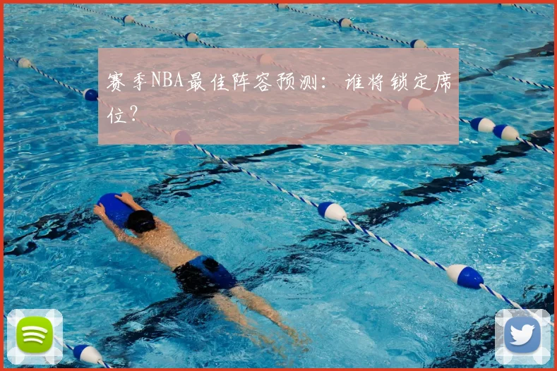 赛季NBA最佳阵容预测：谁将锁定席位？