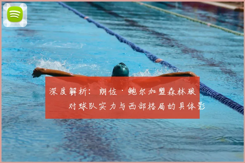 深度解析：朗佐·鲍尔加盟森林狼，对球队实力与西部格局的具体影响