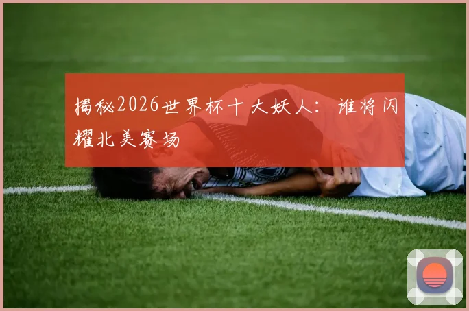揭秘2026世界杯十大妖人：谁将闪耀北美赛场