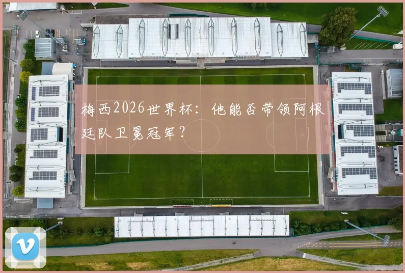 梅西2026世界杯：他能否带领阿根廷队卫冕冠军？