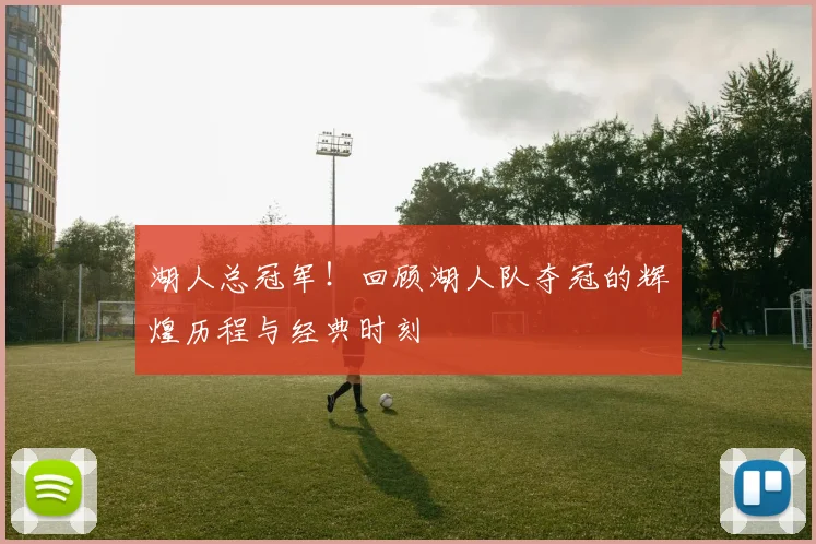 湖人总冠军！回顾湖人队夺冠的辉煌历程与经典时刻
