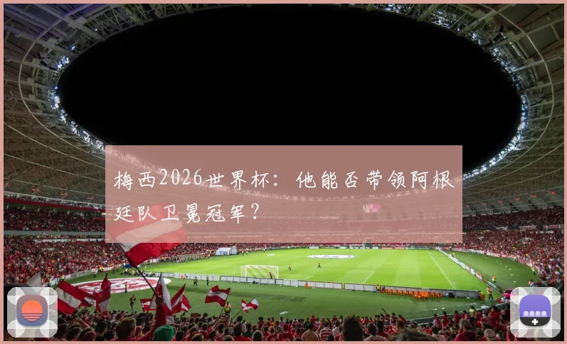 梅西2026世界杯：他能否带领阿根廷队卫冕冠军？
