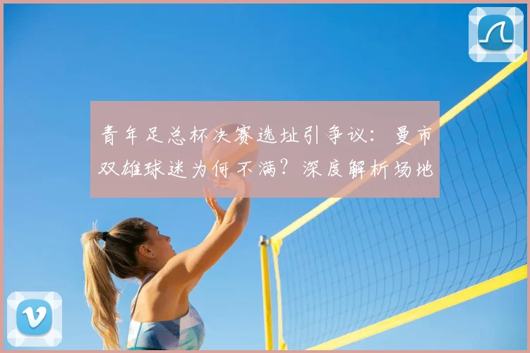 青年足总杯决赛选址引争议：曼市双雄球迷为何不满？深度解析场地选择的背后考量